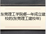 东莞理工学院哪一年成立建校的(东莞理工建校年)