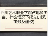 四川艺术职业学院占地多少亩，什么情况下成立(川艺亩数及建校)