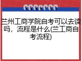 兰州工商学院自考可以去读吗，流程是什么(兰工商自考流程)