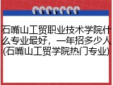 石嘴山工贸职业技术学院什么专业最好，一年招多少人(石嘴山工贸学院热门专业)