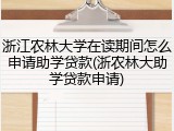 浙江农林大学在读期间怎么申请助学贷款(浙农林大助学贷款申请)