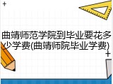曲靖师范学院到毕业要花多少学费(曲靖师院毕业学费)
