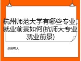 杭州师范大学有哪些专业，就业前景如何(杭师大专业就业前景)