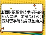 山西财贸职业技术学院的创始人是谁，前身是什么(山西财贸学院前身及创始人)