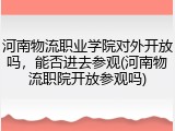 河南物流职业学院对外开放吗，能否进去参观(河南物流职院开放参观吗)