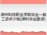 漳州科技职业学院毕业一般工资多少钱(漳科毕业薪资)