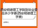 西安明德理工学院到毕业要花多少学费(西安明德理工学费)