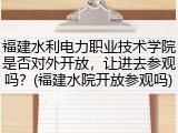 福建水利电力职业技术学院是否对外开放，让进去参观吗？(福建水院开放参观吗)