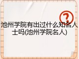 池州学院有出过什么知名人士吗(池州学院名人)