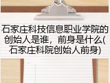 石家庄科技信息职业学院的创始人是谁，前身是什么(石家庄科院创始人前身)