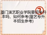 厦门演艺职业学院要招专升本吗，如何参考(厦艺专升本招生参考)