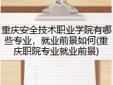 重庆安全技术职业学院有哪些专业，就业前景如何(重庆职院专业就业前景)