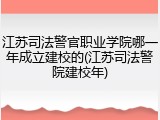 江苏司法警官职业学院哪一年成立建校的(江苏司法警院建校年)