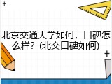北京交通大学如何，口碑怎么样？(北交口碑如何)