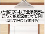 郑州信息科技职业学院历年录取分数线深度分析(郑州信息学院录取线分析)
