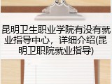 昆明卫生职业学院有没有就业指导中心，详细介绍(昆明卫职院就业指导)