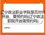 辽宁政法职业学院是否对外开放，要预约吗(辽宁政法职院开放需预约吗)