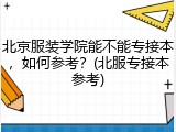 北京服装学院能不能专接本，如何参考？(北服专接本参考)