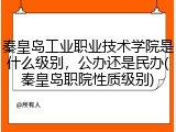 秦皇岛工业职业技术学院是什么级别，公办还是民办(秦皇岛职院性质级别)