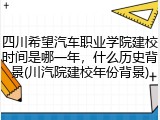 四川希望汽车职业学院建校时间是哪一年，什么历史背景(川汽院建校年份背景)
