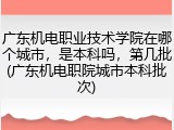 广东机电职业技术学院在哪个城市，是本科吗，第几批(广东机电职院城市本科批次)