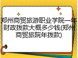 郑州商贸旅游职业学院一年财政拨款大概多少钱(郑州商贸旅院年拨款)