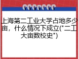 上海第二工业大学占地多少亩，什么情况下成立("二工大亩数校史")