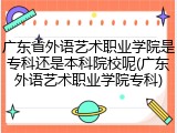 广东省外语艺术职业学院是专科还是本科院校呢(广东外语艺术职业学院专科)