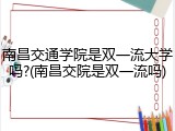 南昌交通学院是双一流大学吗?(南昌交院是双一流吗)