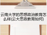 云南大学的思想政治教育怎么样(云大思政教育如何)
