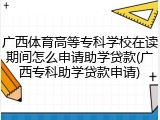 广西体育高等专科学校在读期间怎么申请助学贷款(广西专科助学贷款申请)