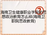 海南卫生健康职业学院的思想政治教育怎么样(海南卫职院思政教育)