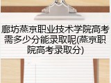 廊坊燕京职业技术学院高考需多少分能录取呢(燕京职院高考录取分)