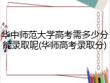 华中师范大学高考需多少分能录取呢(华师高考录取分)