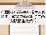 广西财经学院每年招生人数多少，政策变动如何("广西财院招生政策")