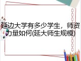 延边大学有多少学生，师资力量如何(延大师生规模)