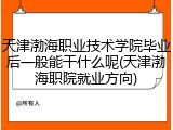 天津渤海职业技术学院毕业后一般能干什么呢(天津渤海职院就业方向)