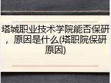 塔城职业技术学院能否保研，原因是什么(塔职院保研原因)