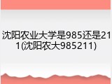沈阳农业大学是985还是211(沈阳农大985211)