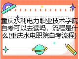 重庆水利电力职业技术学院自考可以去读吗，流程是什么(重庆水电职院自考流程)