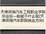 天津滨海汽车工程职业学院毕业后一般能干什么呢(天津滨海汽车职院就业方向)