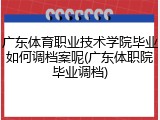 广东体育职业技术学院毕业如何调档案呢(广东体职院毕业调档)