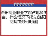 洛阳商业职业学院占地多少亩，什么情况下成立(洛阳商院亩数何时建)