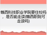 赣西科技职业学院要住校吗，是否能走读(赣西职院可走读吗)