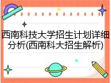 西南科技大学招生计划详细分析(西南科大招生解析)