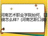 河南艺术职业学院如何，口碑怎么样？(河南艺职口碑)