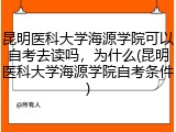 昆明医科大学海源学院可以自考去读吗，为什么(昆明医科大学海源学院自考条件)