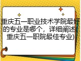 重庆五一职业技术学院最好的专业是哪个，详细阐述(重庆五一职院最佳专业)