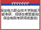 保定电力职业技术学院能不能考研，成绩在哪里查询(保定电院考研成绩查询)