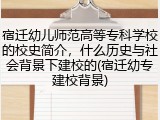 宿迁幼儿师范高等专科学校的校史简介，什么历史与社会背景下建校的(宿迁幼专建校背景)
